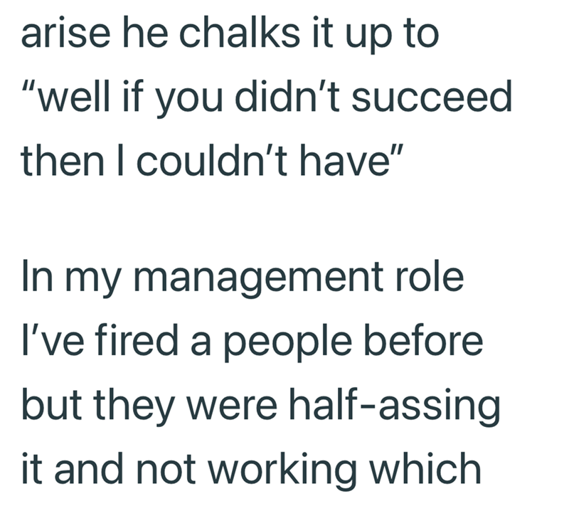 arise he chalks it up to "well if you didn't succeed then I couldn't have" In my management role I've fired a people before but they were half-assing it and not working which