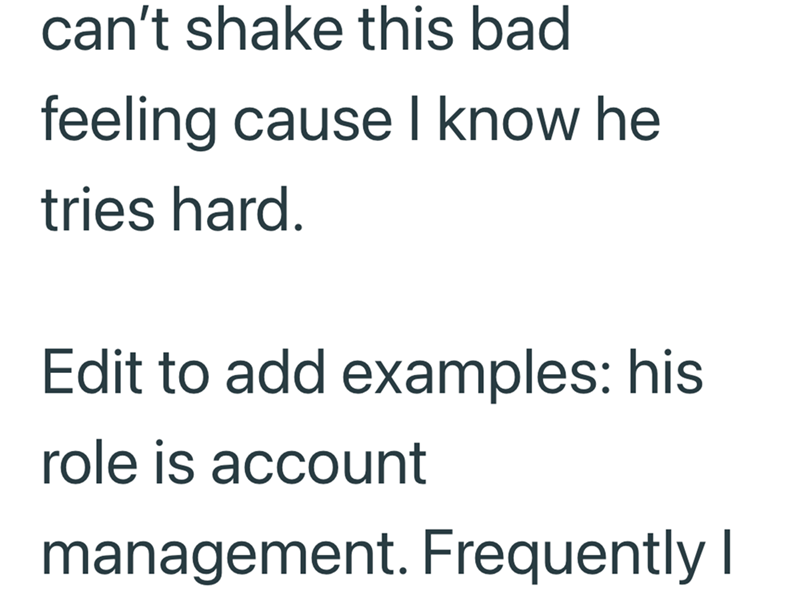 can't shake this bad feeling cause I know he tries hard. Edit to add examples: his role is account management. Frequently I