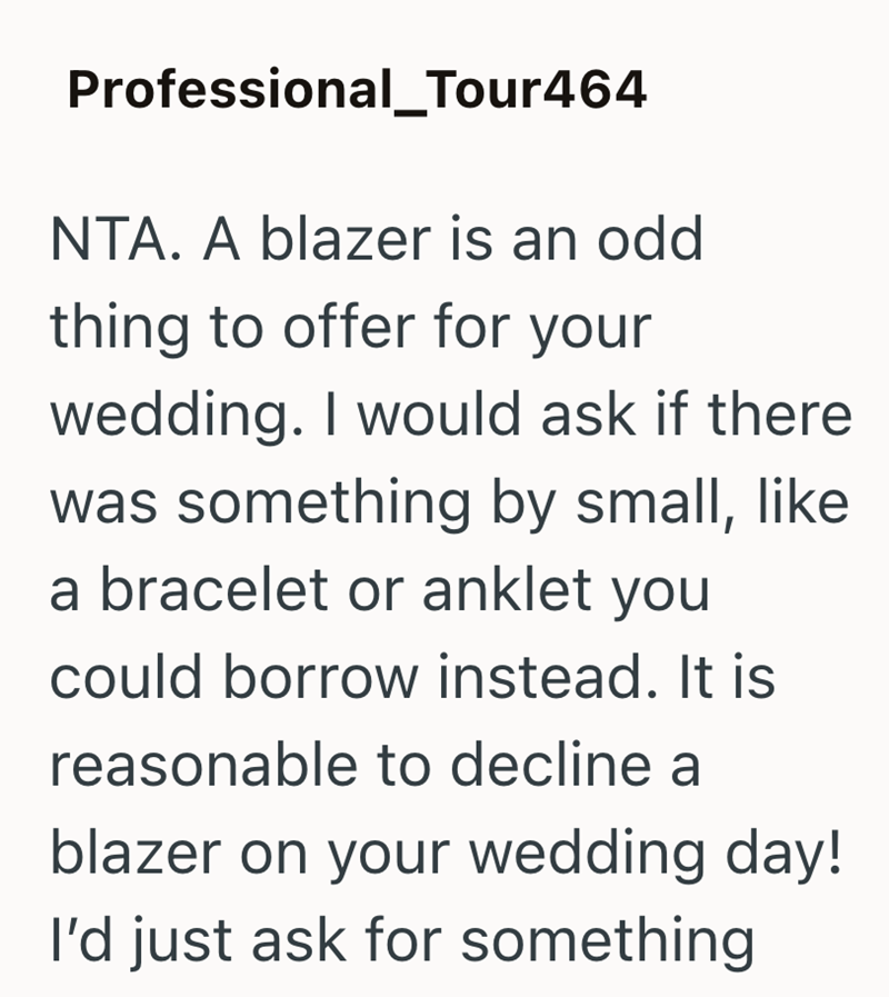 Professional_Tour464 NTA. A blazer is an odd thing to offer for your wedding. I would ask if there was something by small, like a bracelet or anklet you could borrow instead. It is reasonable to decline a blazer on your wedding day! I'd just ask for something