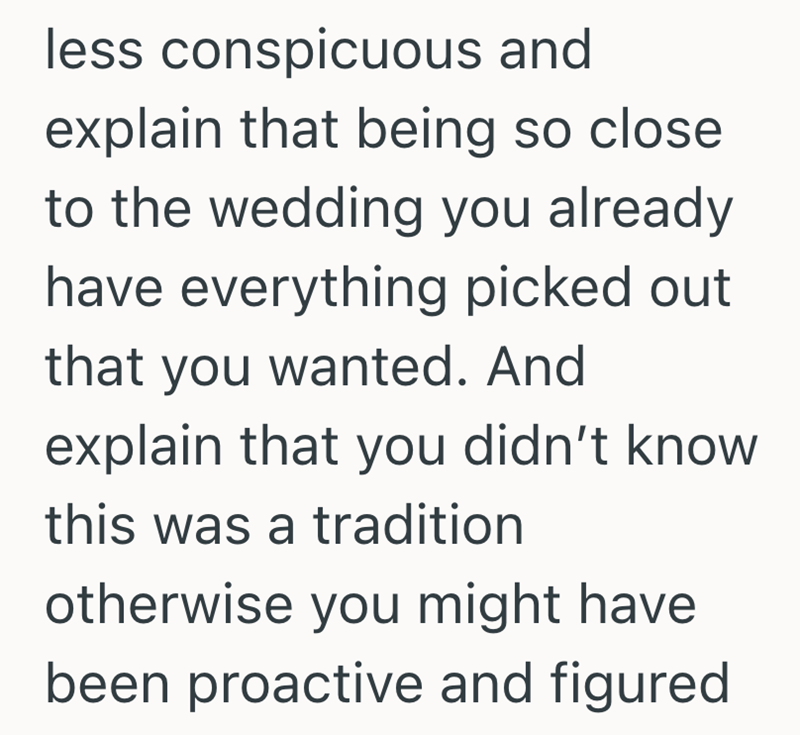 less conspicuous and explain that being so close to the wedding you already have everything picked out that you wanted. And explain that you didn't know this was a tradition otherwise you might have been proactive and figured