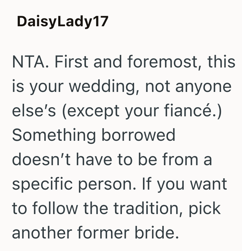 DaisyLady17 NTA. First and foremost, this is your wedding, not anyone else's (except your fiancé.) Something borrowed doesn't have to be from a specific person. If you want to follow the tradition, pick another former bride.