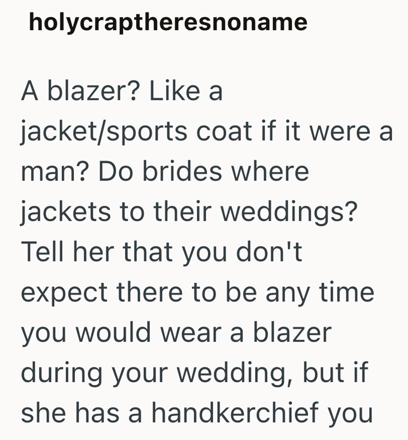 holycraptheresnoname A blazer? Like a jacket/sports coat if it were a man? Do brides where jackets to their weddings? Tell her that you don't expect there to be any time. you would wear a blazer during your wedding, but if she has a handkerchief you