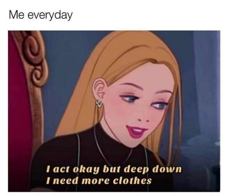 Me everyday I act okay but deep down I need more clothes