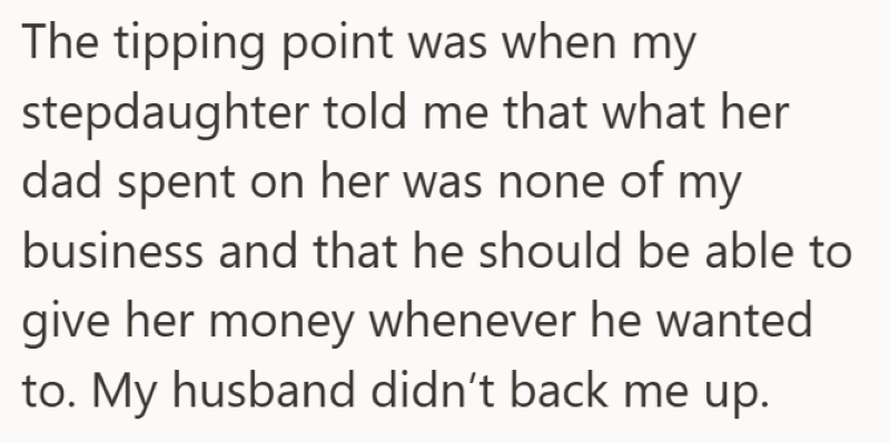 The tipping point was when my stepdaughter told me that what her dad spent on her was none of my business and that he should be able to give her money whenever he wanted to. My husband didn't back me up.
