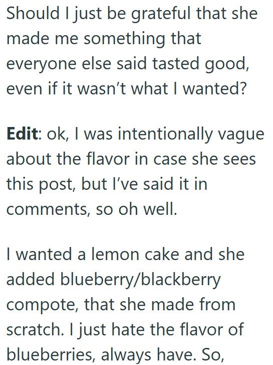 Should I just be grateful that she made me something that everyone else said tasted good, even if it wasn't what I wanted? Edit: ok, I was intentionally vague about the flavor in case she sees this post, but I've said it in comments, so oh well. I wanted a lemon cake and she added blueberry/blackberry compote, that she made from scratch. I just hate the flavor of blueberries, always have. So,