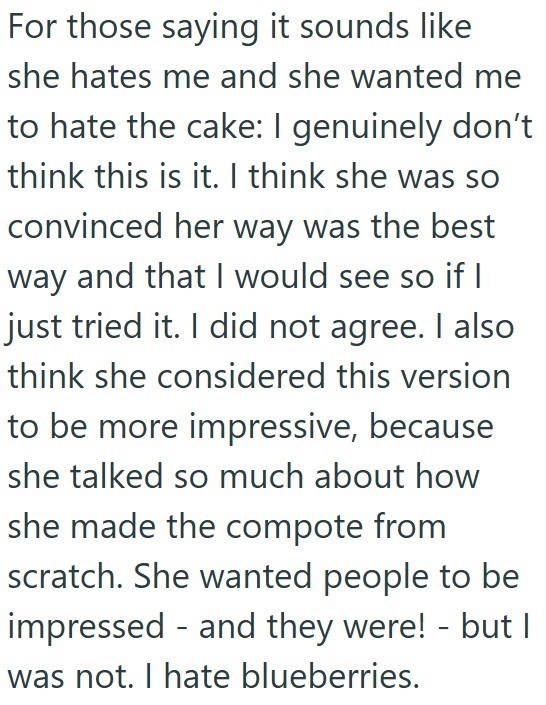 For those saying it sounds like she hates me and she wanted me to hate the cake: I genuinely don't think this is it. I think she was so convinced her way was the best way and that I would see so if I just tried it. I did not agree. I also think she considered this version to be more impressive, because she talked so much about how she made the compote from scratch. She wanted people to be impressed - and they were! - but I was not. I hate blueberries.