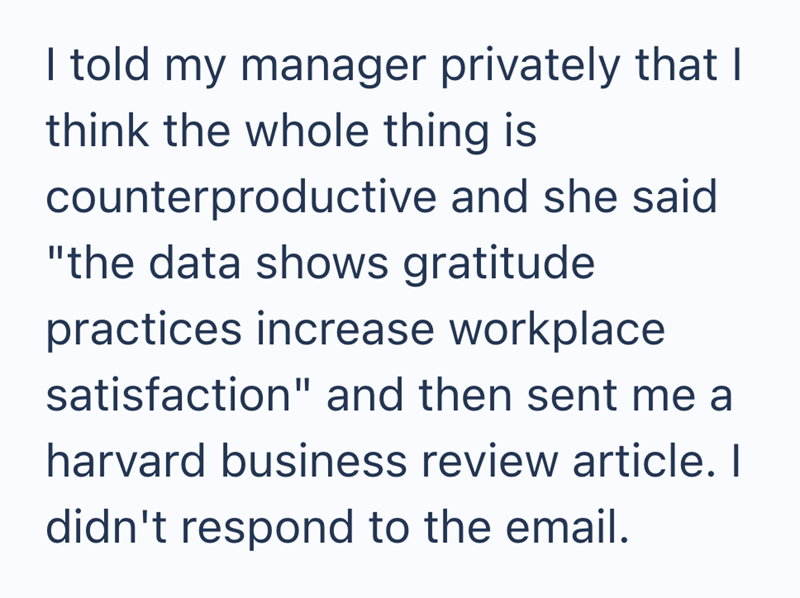 I told my manager privately that I think the whole thing is counterproductive and she said "the data shows gratitude practices increase workplace satisfaction" and then sent me a harvard business review article. I didn't respond to the email.