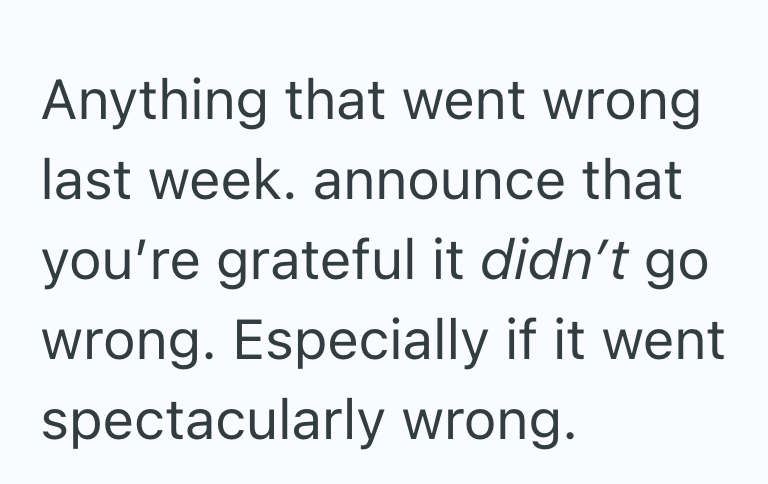 Anything that went wrong last week. announce that you're grateful it didn't go wrong. Especially if it went. spectacularly wrong.
