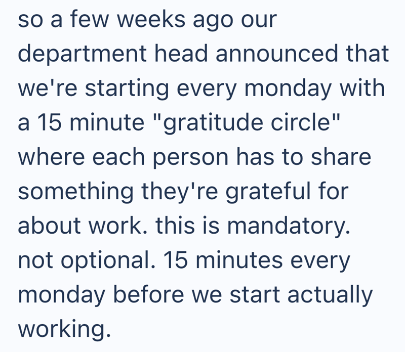 so a few weeks ago our department head announced that we're starting every monday with a 15 minute "gratitude circle" where each person has to share something they're grateful for about work. this is mandatory. not optional. 15 minutes every monday before we start actually working.