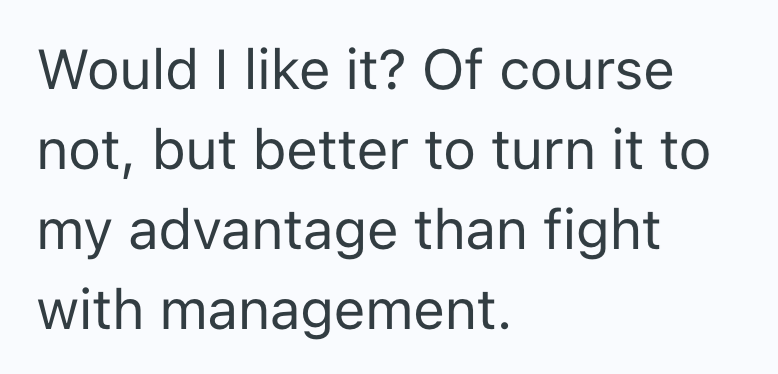 Would I like it? Of course not, but better to turn it to my advantage than fight with management.