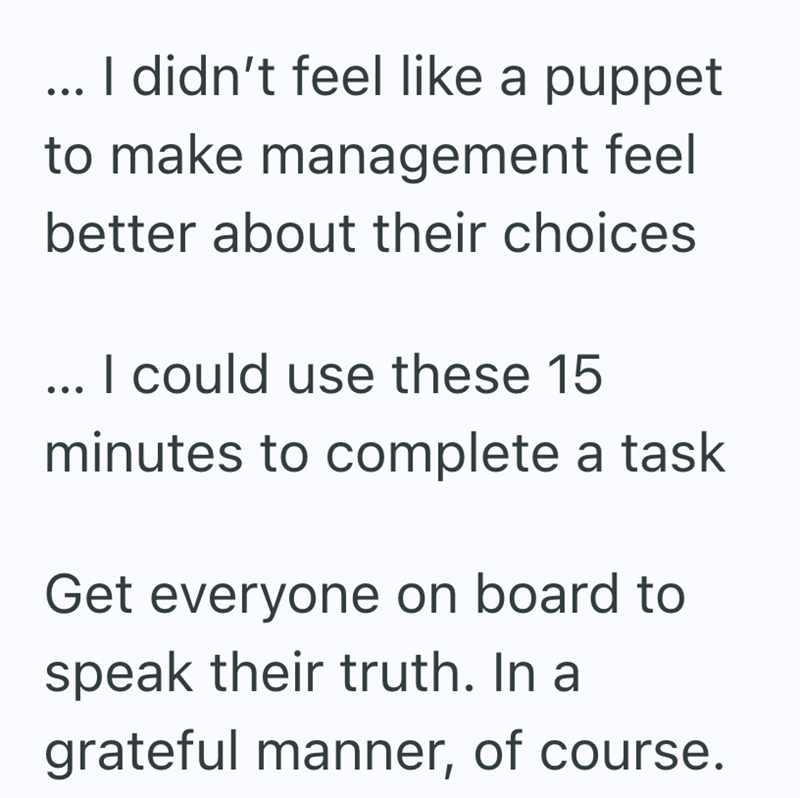 ... I didn't feel like a puppet to make management feel better about their choices ... I could use these 15 minutes to complete a task Get everyone on board to speak their truth. In a grateful manner, of course.