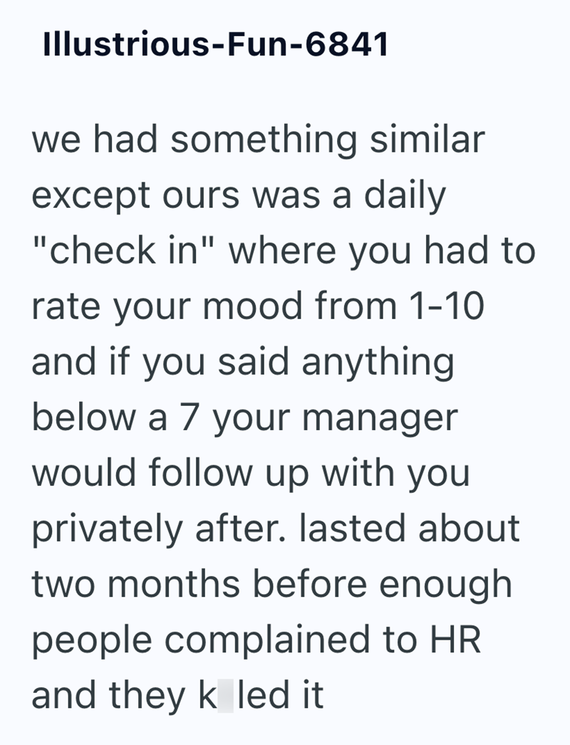 Illustrious-Fun-6841 we had something similar except ours was a daily "check in" where you had to rate your mood from 1-10 and if you said anything below a 7 your manager would follow up with you privately after. lasted about two months before enough people complained to HR and they k led it