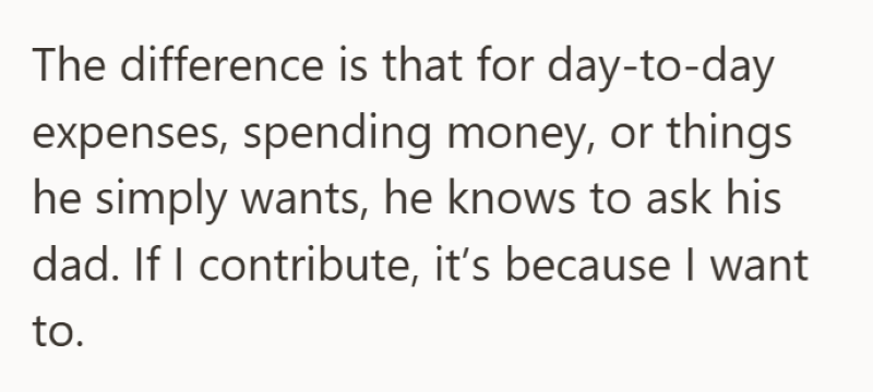 The difference is that for day-to-day expenses, spending money, or things he simply wants, he knows to ask his dad. If I contribute, it's because I want to.