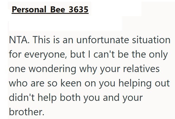 Personal Bee 3635 NTA. This is an unfortunate situation for everyone, but I can't be the only one wondering why your relatives who are so keen on you helping out didn't help both you and your brother.