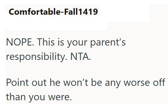 Comfortable-Fall1419 NOPE. This is your parent's responsibility. NTA. Point out he won't be any worse off than you were.