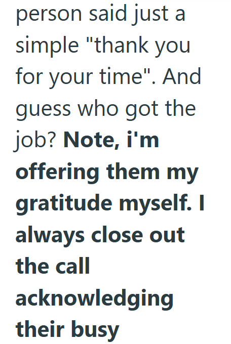 person said just a simple "thank you for your time". And guess who got the job? Note, i'm offering them my gratitude myself. I always close out the call acknowledging their busy