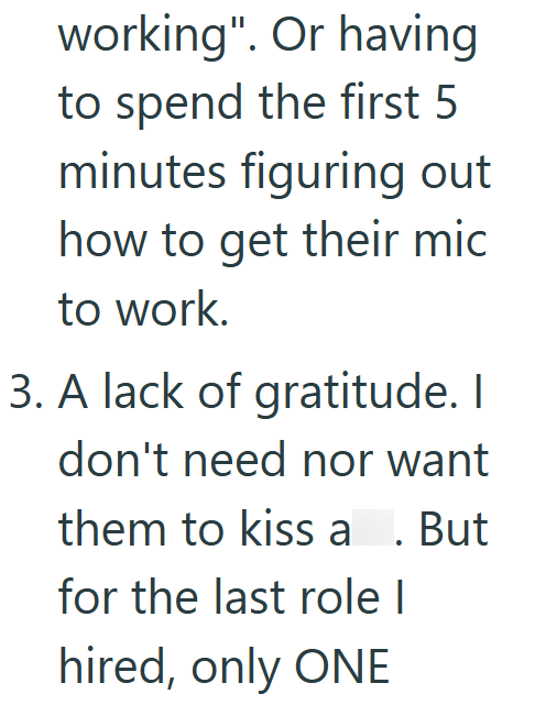 working". Or having to spend the first 5 minutes figuring out how to get their mic to work. 3. A lack of gratitude. I don't need nor want them to kiss a . But for the last role I hired, only ONE