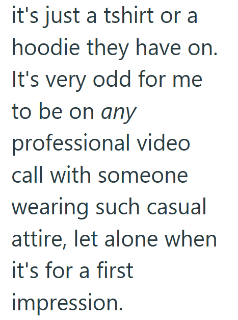 it's just a tshirt or a hoodie they have on. It's very odd for me to be on any professional video call with someone wearing such casual attire, let alone when it's for a first impression.