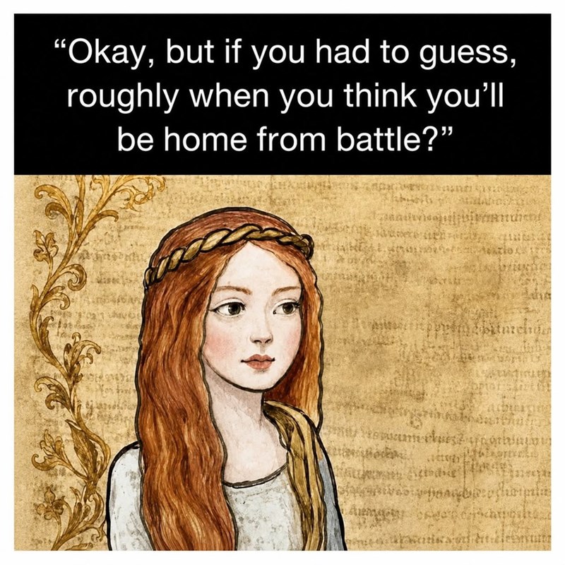"Okay, but if you had to guess, roughly when you think you'll be home from battle?"