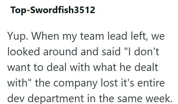 Top-Swordfish3512 Yup. When my team lead left, we looked around and said "I don't want to deal with what he dealt with" the company lost it's entire dev department in the same week.