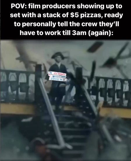 POV: film producers showing up to set with a stack of $5 pizzas, ready to personally tell the crew they'll have to work till 3am (again):