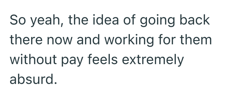 So yeah, the idea of going back there now and working for them without pay feels extremely absurd.