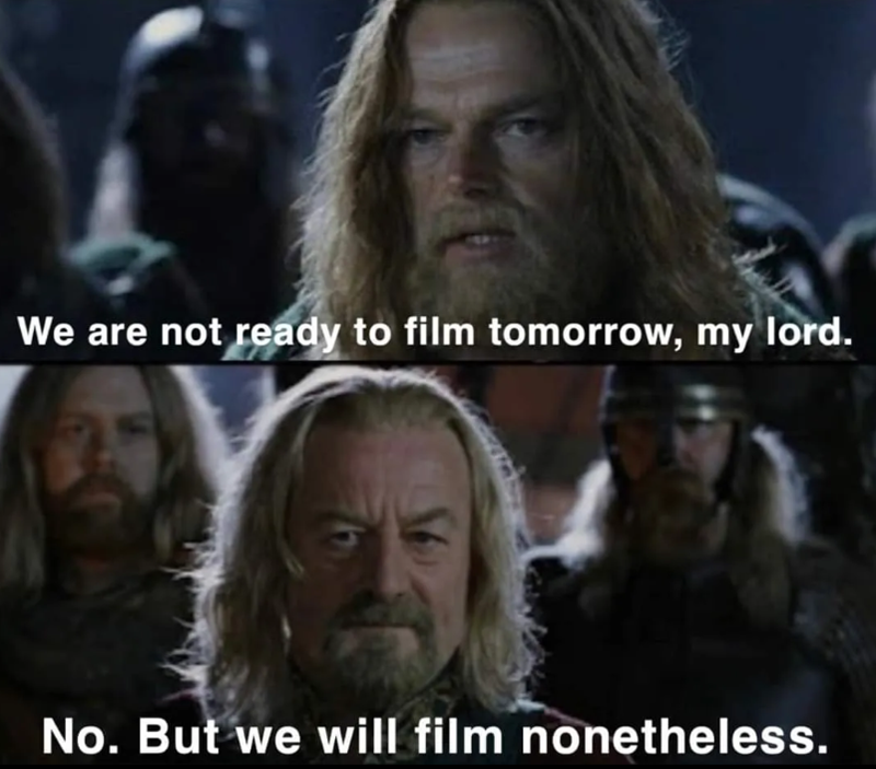 We are not ready to film tomorrow, my lord. No. But we will film nonetheless.