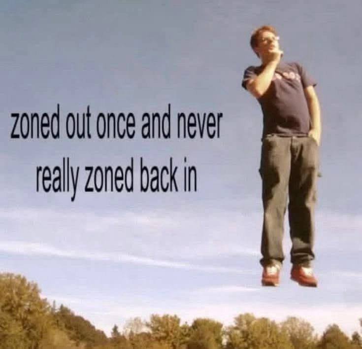 zoned out once and never really zoned back in