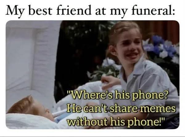 My best friend at my funeral: "Where's his phone? He can't share memes without his phone!"