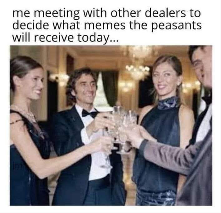 me meeting with other dealers to decide what memes the peasants will receive today...