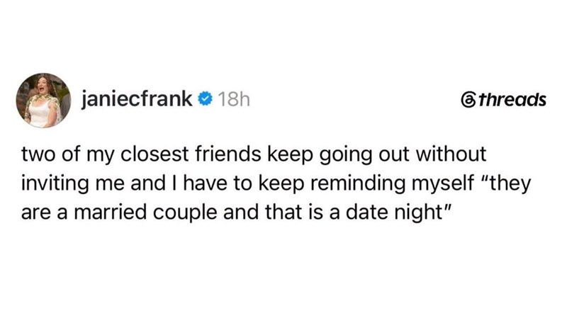 janiecfrank 18h threads two of my closest friends keep going out without inviting me and I have to keep reminding myself "they are a married couple and that is a date night"