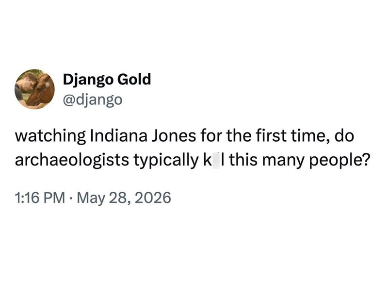 Django Gold @django watching Indiana Jones for the first time, do archaeologists typically k I this many people? • 1:16 PM May 28, 2026