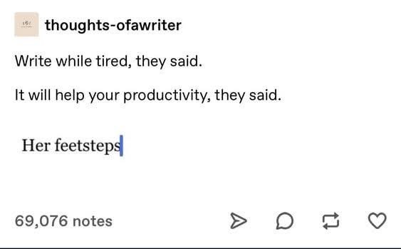 ☐ thoughts-ofawriter Write while tired, they said. It will help your productivity, they said. Her feetsteps 69,076 notes A D