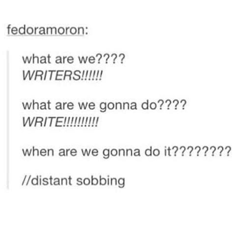 fedoramoron: what are we???? WRITERS!!!!!!! what are we gonna do???? WRITE!!!!!!!!!!! when are we gonna do it???????? //distant sobbing