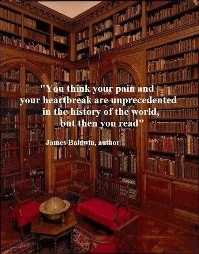 "You think your pain and your heartbreak are unprecedented in the history of the world, but then you read" James Baldwin, author