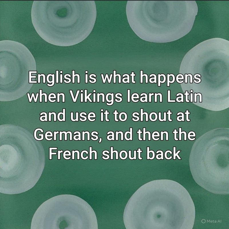 English is what happens when Vikings learn Latin and use it to shout at Germans, and then the French shout back O Meta Al