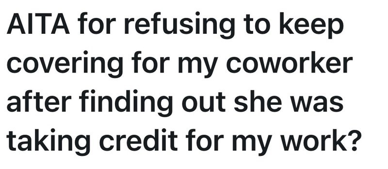 AITA for refusing to keep covering for my coworker after finding out she was taking credit for my work?
