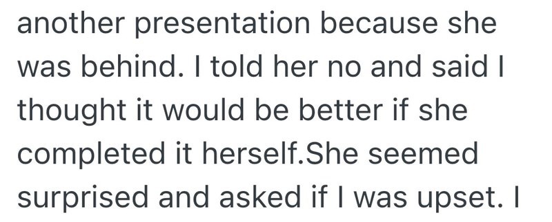 another presentation because she was behind. I told her no and said I thought it would be better if she completed it herself. She seemed surprised and asked if I was upset. I