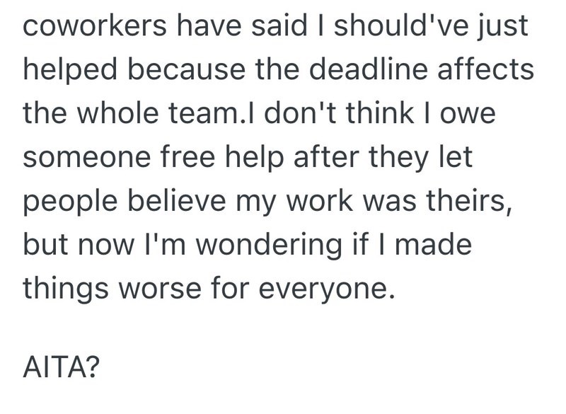 coworkers have said I should've just helped because the deadline affects the whole team.I don't think I owe someone free help after they let people believe my work was theirs, but now I'm wondering if I made things worse for everyone. AITA?