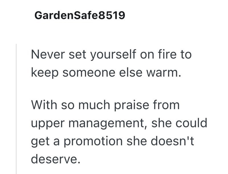GardenSafe8519 Never set yourself on fire to keep someone else warm. With so much praise from upper management, she could get a promotion she doesn't deserve.