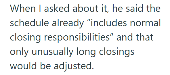 When I asked about it, he said the schedule already "includes normal closing responsibilities" and that only unusually long closings would be adjusted.