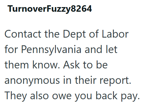 TurnoverFuzzy8264 Contact the Dept of Labor for Pennsylvania and let them know. Ask to be anonymous in their report. They also owe you back pay.