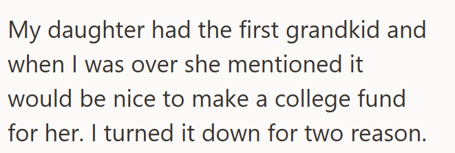 My daughter had the first grandkid and when I was over she mentioned it would be nice to make a college fund for her. I turned it down for two reason.