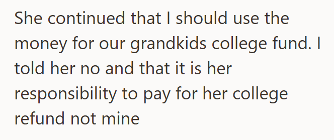 She continued that I should use the money for our grandkids college fund. I told her no and that it is her responsibility to pay for her college refund not mine