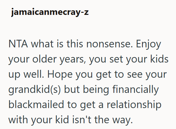 jamaicanmecray-z NTA what is this nonsense. Enjoy your older years, you set your kids up well. Hope you get to see your grandkid(s) but being financially blackmailed to get a relationship with your kid isn't the way.