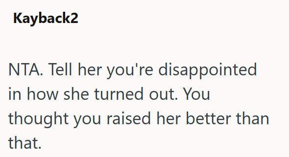 Kayback2 NTA. Tell her you're disappointed in how she turned out. You thought you raised her better than that.