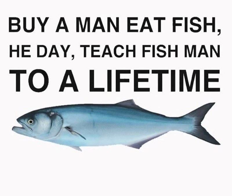 BUY A MAN EAT FISH, HE DAY, TEACH FISH MAN TO A LIFETIME