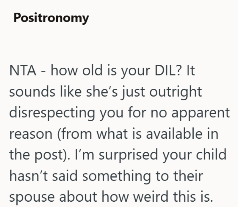 Positronomy NTA-how old is your DIL? It sounds like she's just outright disrespecting you for no apparent reason (from what is available in the post). I'm surprised your child hasn't said something to their spouse about how weird this is.