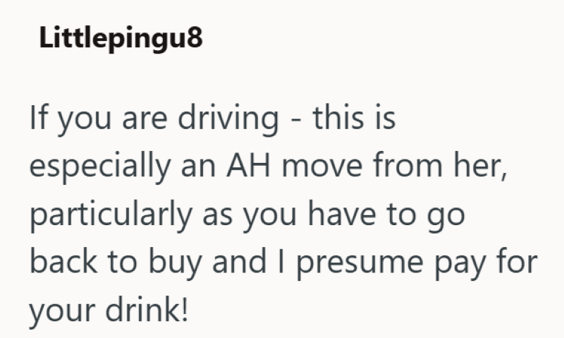 Littlepingu8 If you are driving - this is especially an AH move from her, particularly as you have to go back to buy and I presume pay for your drink!