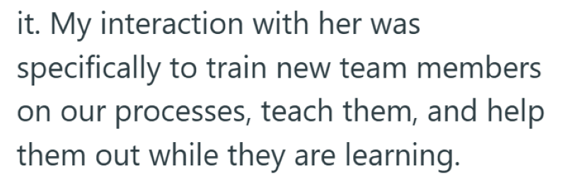 it. My interaction with her was specifically to train new team members on our processes, teach them, and help them out while they are learning.